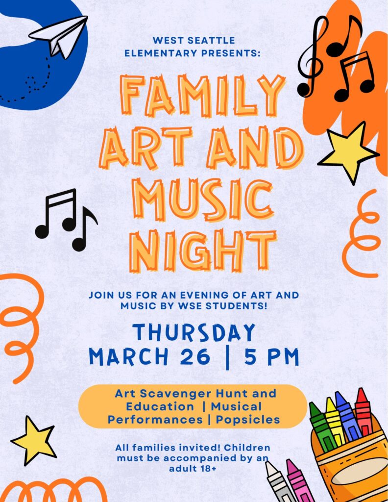 west Seattle Elementary presents: Family Art and Music Night
Join us for an evening of art and music by WSE students!
When: Thursday, March 26 at 5 p.m.
What do we have:
Art scavenger hunt and education
Musical performances
Popsicles
All families are invited! Children must be accompanied by an adult 18+