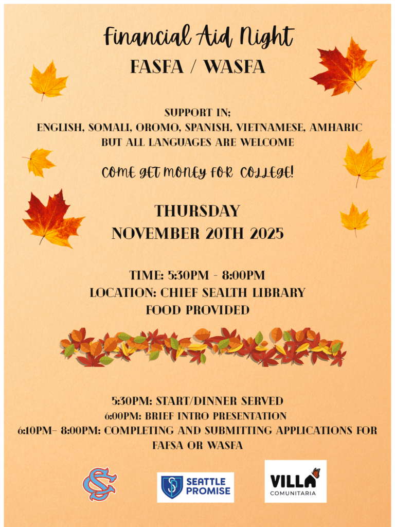 Financial Aid Night at Chief Sealth, Thursday, November 20th from 5:30 - 8 pm. Support in all languages. Get money for college and finish your FAFSA or WASFA
