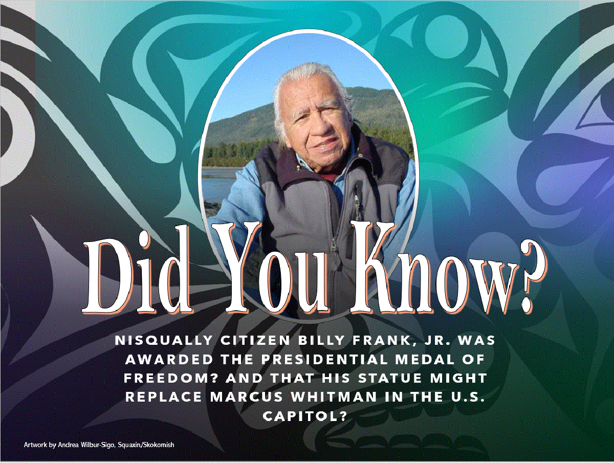 Did you know? Nisqualy citizen Billy Frank, Jr. was awarded the Presidential Medal of Freedom? and that his statue might replace Marcus Whitman in the U.S. Capitol? (artwork by Andrea Wilbur-Sigo, Squaxin/Skokomish