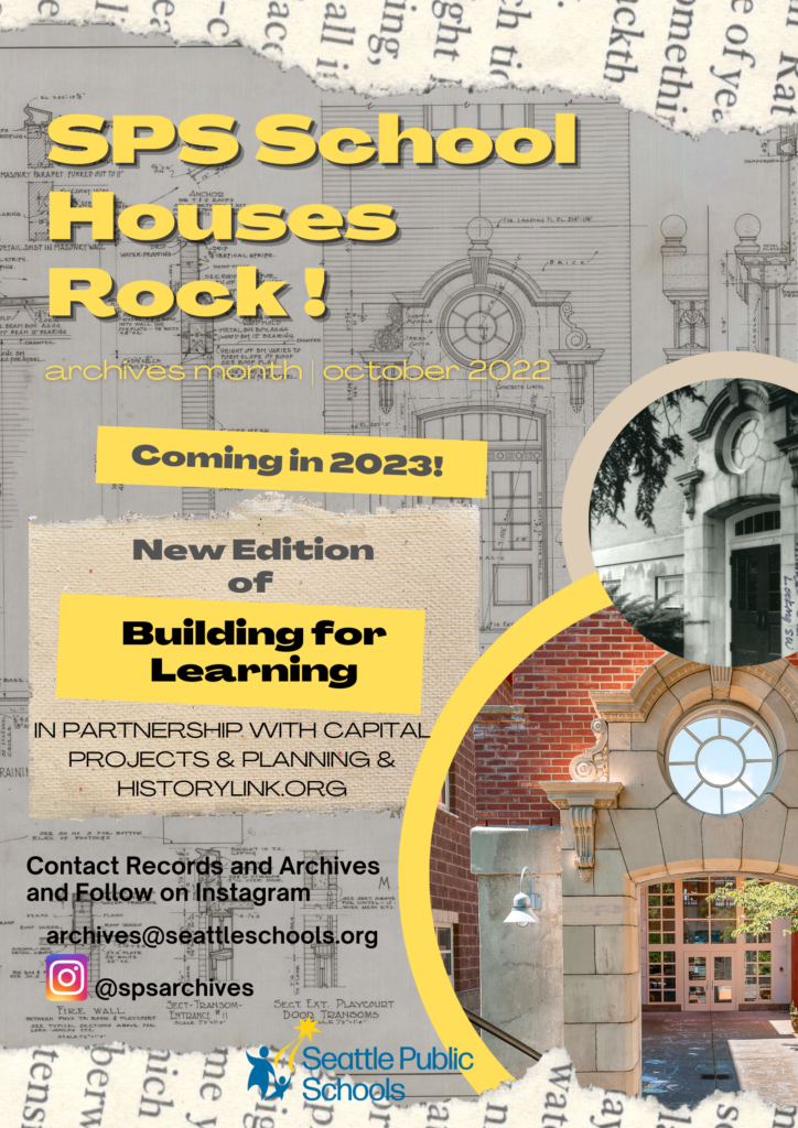 SPS School House Rocks!
October 2022 is Archives Month!
Coming in 2023: New Edition of Building for Learning, in partnership with Capital Projects & Planning & HistoryLink.org
Contact records& archives at archives@seattleschools.org
Follow archives on instagram @SPSarchives